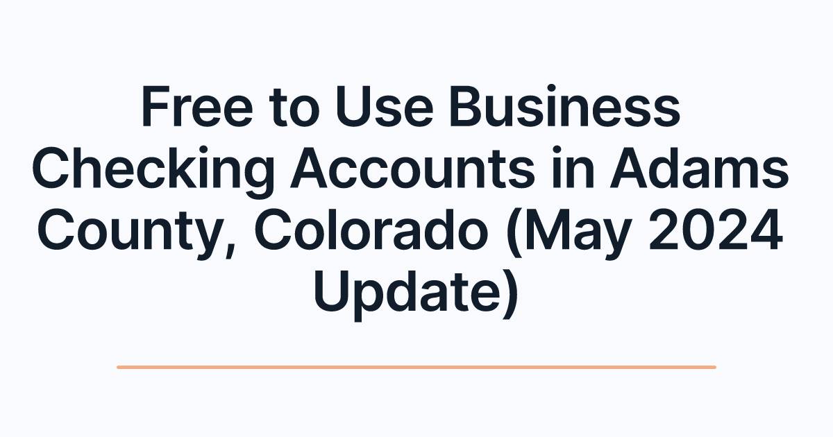 Free to Use Business Checking Accounts in Adams County, Colorado (May 2024 Update)